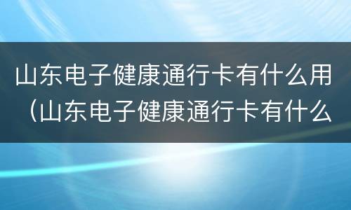 山东电子健康通行卡有什么用（山东电子健康通行卡有什么用）