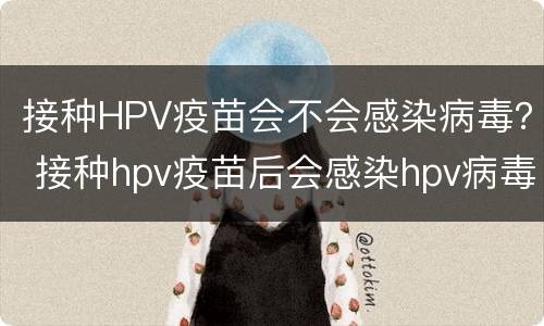接种HPV疫苗会不会感染病毒？ 接种hpv疫苗后会感染hpv病毒吗