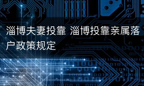 淄博夫妻投靠 淄博投靠亲属落户政策规定