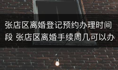 张店区离婚登记预约办理时间段 张店区离婚手续周几可以办理
