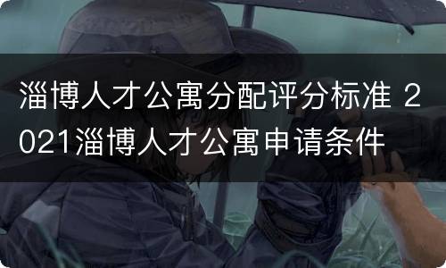 淄博人才公寓分配评分标准 2021淄博人才公寓申请条件