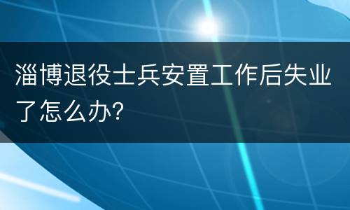 淄博退役士兵安置工作后失业了怎么办？