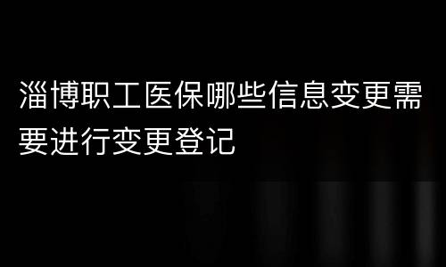 淄博职工医保哪些信息变更需要进行变更登记