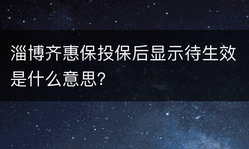 淄博齐惠保投保后显示待生效是什么意思？