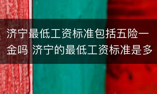 济宁最低工资标准包括五险一金吗 济宁的最低工资标准是多少