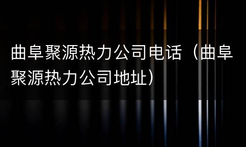 曲阜聚源热力公司电话（曲阜聚源热力公司地址）