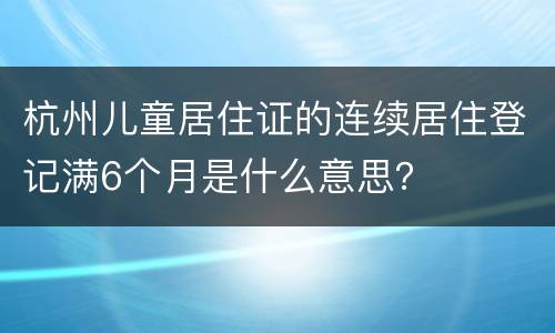 杭州儿童居住证的连续居住登记满6个月是什么意思？