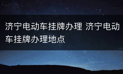 济宁电动车挂牌办理 济宁电动车挂牌办理地点
