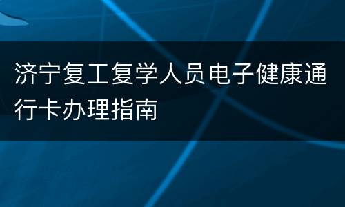 济宁复工复学人员电子健康通行卡办理指南