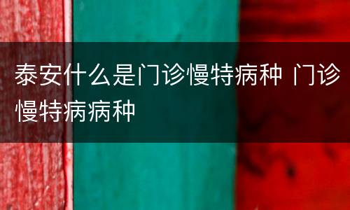 泰安什么是门诊慢特病种 门诊慢特病病种