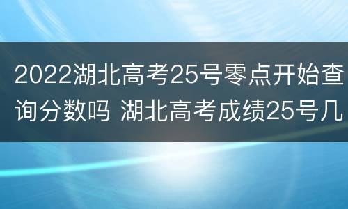 2022湖北高考25号零点开始查询分数吗 湖北高考成绩25号几点