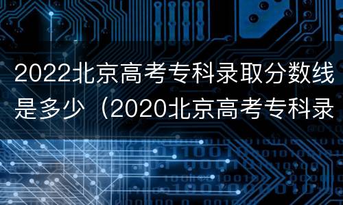 2022北京高考专科录取分数线是多少（2020北京高考专科录取分数线）