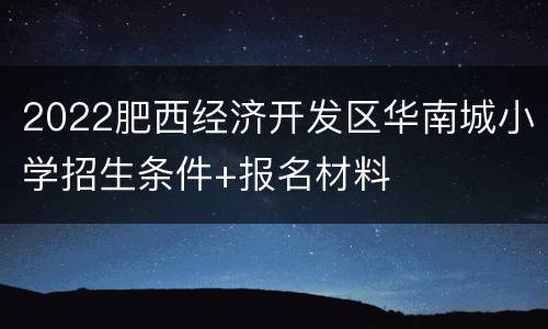 2022肥西经济开发区华南城小学招生条件+报名材料