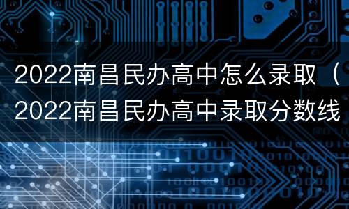 2022南昌民办高中怎么录取（2022南昌民办高中录取分数线）