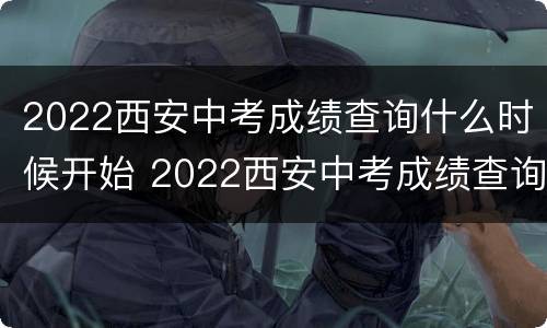 2022西安中考成绩查询什么时候开始 2022西安中考成绩查询什么时候开始查