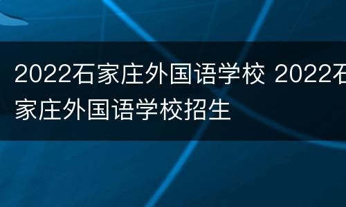 2022石家庄外国语学校 2022石家庄外国语学校招生