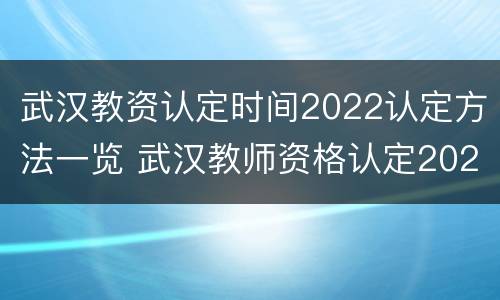 武汉教资认定时间2022认定方法一览 武汉教师资格认定2021