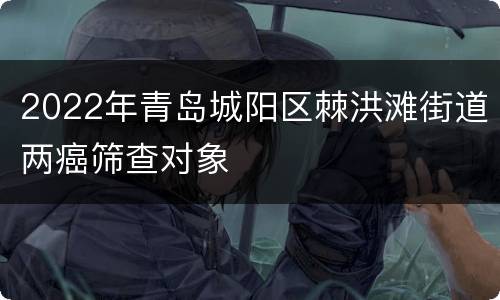 2022年青岛城阳区棘洪滩街道两癌筛查对象