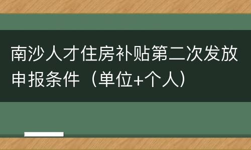 南沙人才住房补贴第二次发放申报条件（单位+个人）