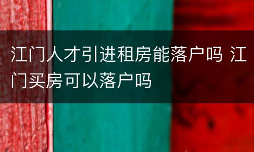 江门人才引进租房能落户吗 江门买房可以落户吗