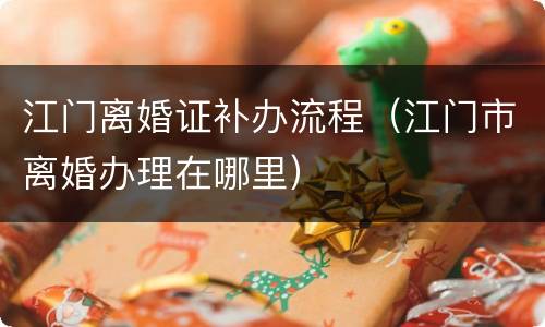 江门离婚证补办流程（江门市离婚办理在哪里）