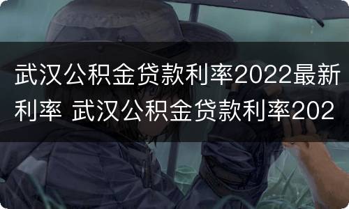 武汉公积金贷款利率2022最新利率 武汉公积金贷款利率2022最新利率是多少