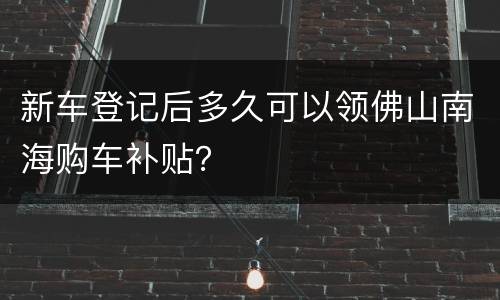 新车登记后多久可以领佛山南海购车补贴？