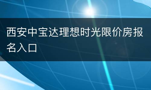 西安中宝达理想时光限价房报名入口