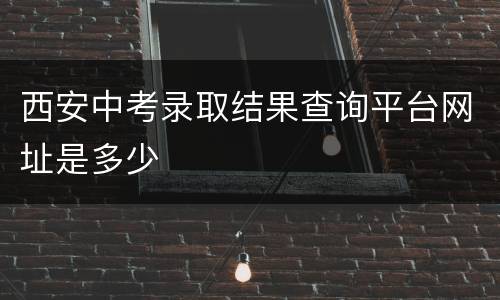 西安中考录取结果查询平台网址是多少