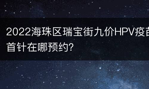 2022海珠区瑞宝街九价HPV疫苗首针在哪预约？