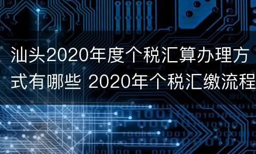 汕头2020年度个税汇算办理方式有哪些 2020年个税汇缴流程
