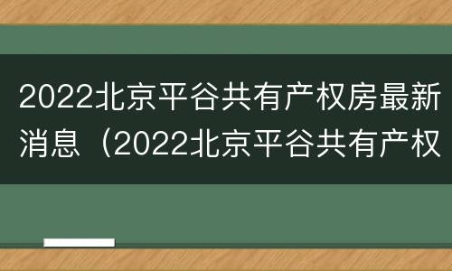 2022北京平谷共有产权房最新消息（2022北京平谷共有产权房最新消息公布）