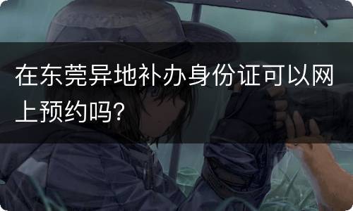 在东莞异地补办身份证可以网上预约吗？