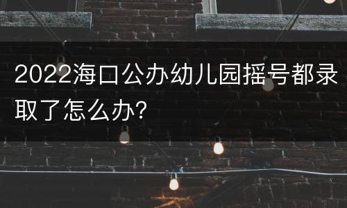 2022海口公办幼儿园摇号都录取了怎么办？