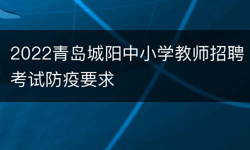 2022青岛城阳中小学教师招聘考试防疫要求