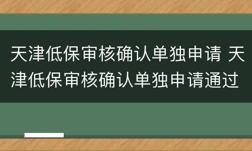 天津低保审核确认单独申请 天津低保审核确认单独申请通过