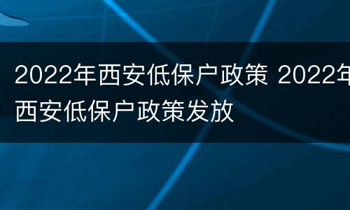 2022年西安低保户政策 2022年西安低保户政策发放