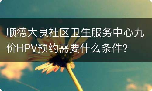 顺德大良社区卫生服务中心九价HPV预约需要什么条件？