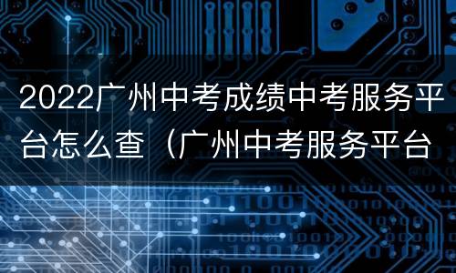2022广州中考成绩中考服务平台怎么查（广州中考服务平台官网查分）