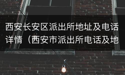 西安长安区派出所地址及电话详情（西安市派出所电话及地址大全）