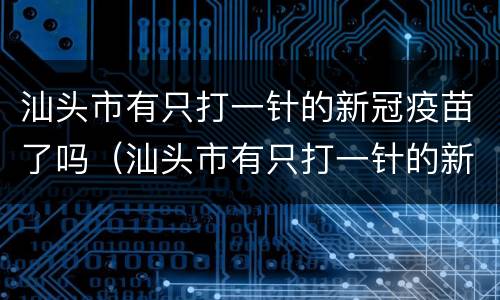 汕头市有只打一针的新冠疫苗了吗（汕头市有只打一针的新冠疫苗了吗）