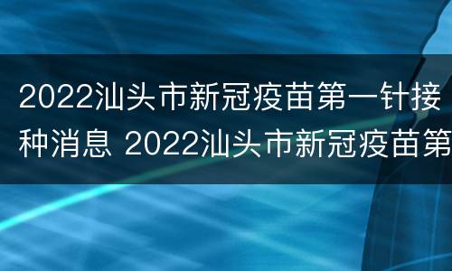 2022汕头市新冠疫苗第一针接种消息 2022汕头市新冠疫苗第一针接种消息表
