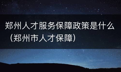 郑州人才服务保障政策是什么（郑州市人才保障）