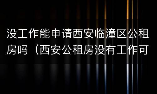 没工作能申请西安临潼区公租房吗（西安公租房没有工作可以申请吗）