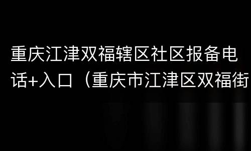 重庆江津双福辖区社区报备电话+入口（重庆市江津区双福街道居委会）