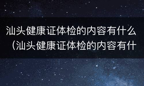 汕头健康证体检的内容有什么（汕头健康证体检的内容有什么标准）