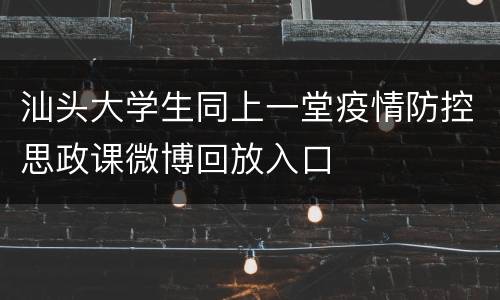 汕头大学生同上一堂疫情防控思政课微博回放入口