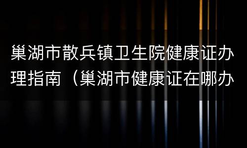 巢湖市散兵镇卫生院健康证办理指南（巢湖市健康证在哪办）