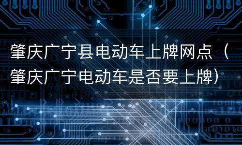 肇庆广宁县电动车上牌网点（肇庆广宁电动车是否要上牌）