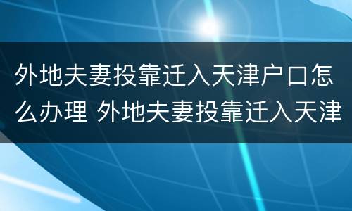 外地夫妻投靠迁入天津户口怎么办理 外地夫妻投靠迁入天津户口怎么办理离婚